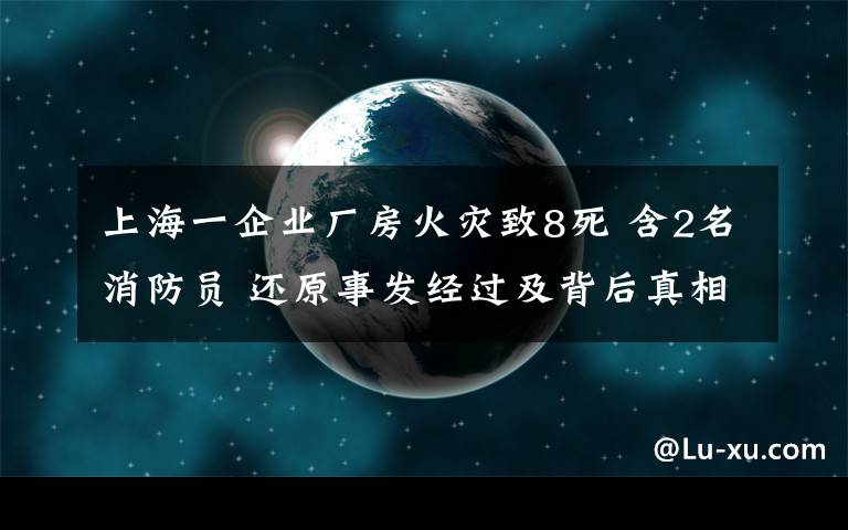 上海一企業(yè)廠房火災(zāi)致8死 含2名消防員 還原事發(fā)經(jīng)過(guò)及背后真相！