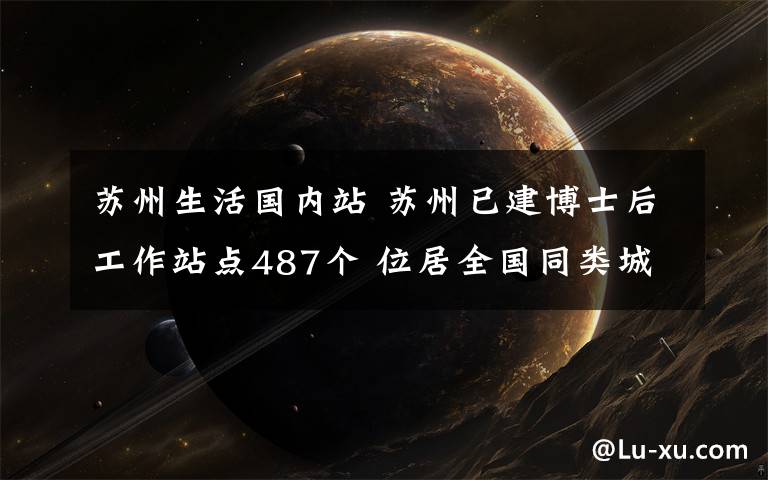 蘇州生活國內站 蘇州已建博士后工作站點487個 位居全國同類城市之首