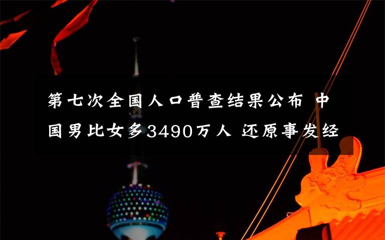 第七次全國(guó)人口普查結(jié)果公布 中國(guó)男比女多3490萬(wàn)人 還原事發(fā)經(jīng)過(guò)及背后真相！