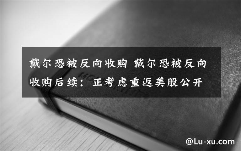 戴爾恐被反向收購 戴爾恐被反向收購后續(xù)：正考慮重返美股公開市場