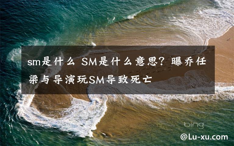 sm是什么 SM是什么意思？曝喬任梁與導(dǎo)演玩SM導(dǎo)致死亡