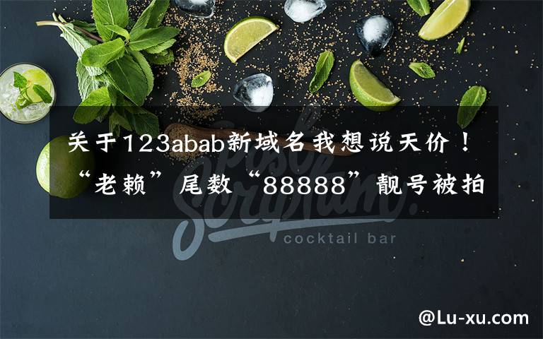 關(guān)于123abab新域名我想說天價！“老賴”尾數(shù)“88888”靚號被拍賣，成交價抵一套房子首付