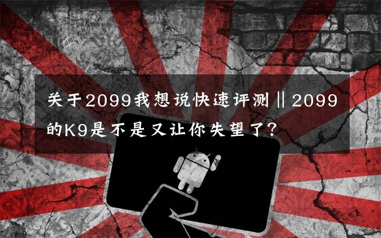 關(guān)于2099我想說快速評測‖2099的K9是不是又讓你失望了？