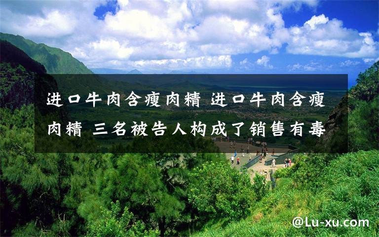 進口牛肉含瘦肉精 進口牛肉含瘦肉精 三名被告人構成了銷售有毒、有害食品罪