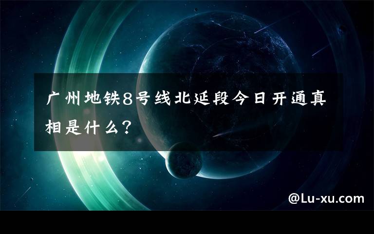 廣州地鐵8號(hào)線北延段今日開通真相是什么？