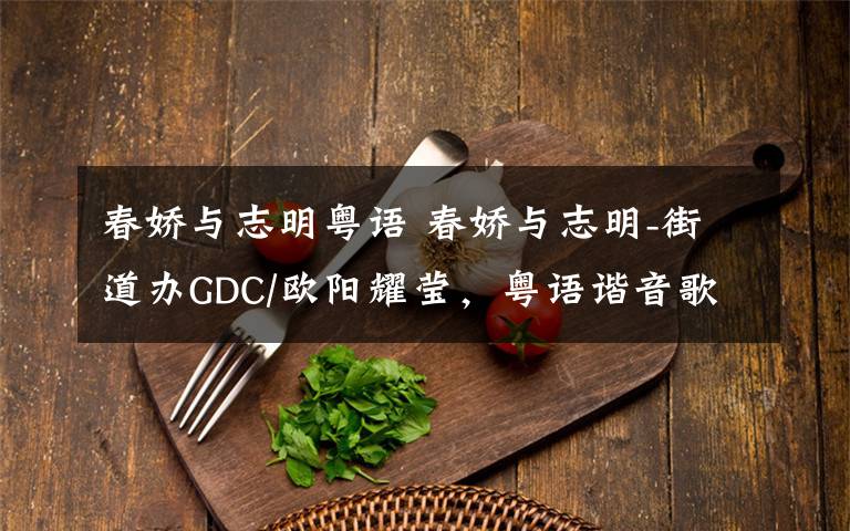 春嬌與志明粵語 春嬌與志明-街道辦GDC/歐陽耀瑩，粵語諧音歌詞