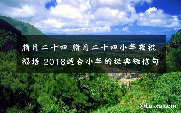 臘月二十四 臘月二十四小年夜祝福語(yǔ) 2018適合小年的經(jīng)典短信句子