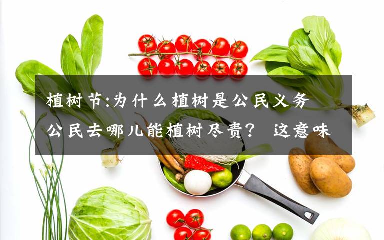 植樹節(jié):為什么植樹是公民義務(wù) 公民去哪兒能植樹盡責(zé)？ 這意味著什么?