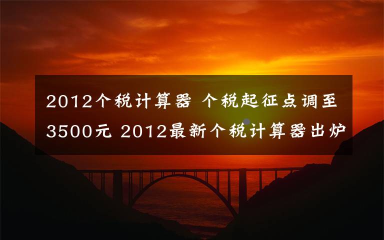 2012個(gè)稅計(jì)算器 個(gè)稅起征點(diǎn)調(diào)至3500元 2012最新個(gè)稅計(jì)算器出爐