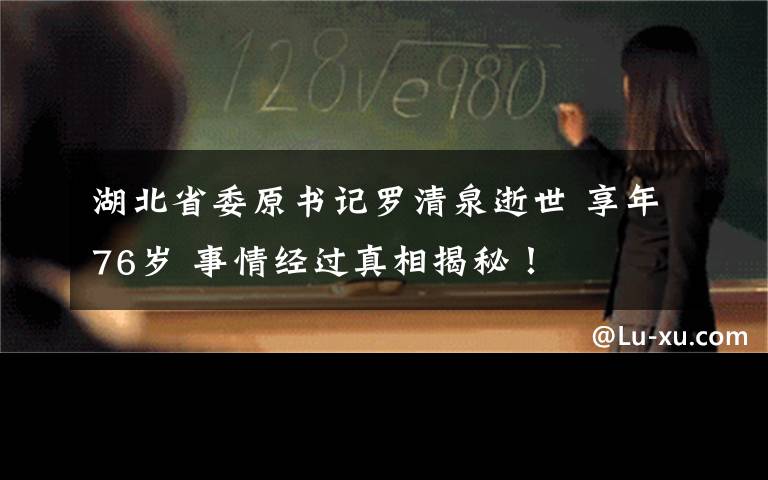 湖北省委原書記羅清泉逝世 享年76歲 事情經(jīng)過真相揭秘！