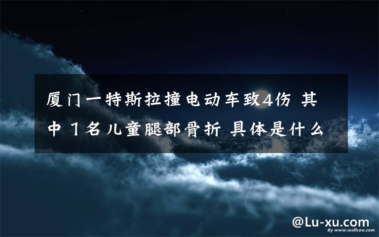 廈門一特斯拉撞電動(dòng)車致4傷 其中１名兒童腿部骨折 具體是什么情況？