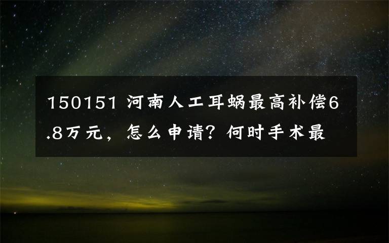 150151 河南人工耳蝸?zhàn)罡哐a(bǔ)償6.8萬(wàn)元，怎么申請(qǐng)？何時(shí)手術(shù)最好？