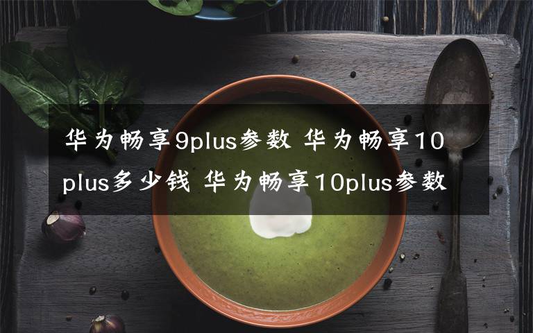 華為暢享9plus參數(shù) 華為暢享10plus多少錢 華為暢享10plus參數(shù)與價(jià)格一覽