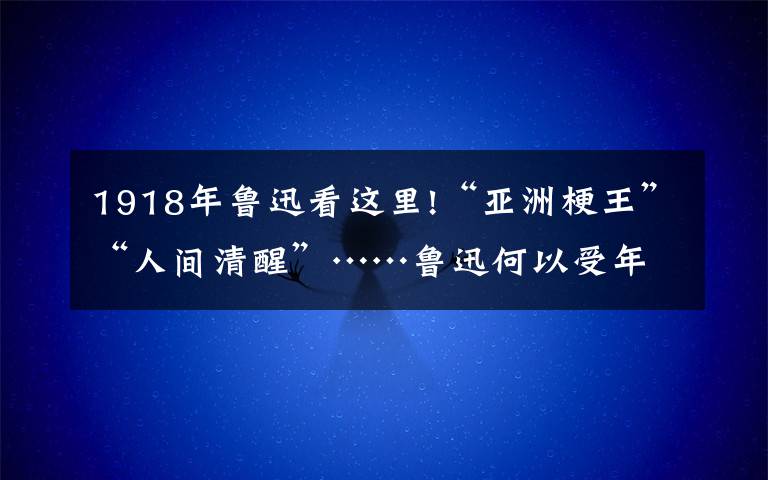 1918年魯迅看這里!“亞洲梗王”“人間清醒”……魯迅何以受年輕人歡迎？