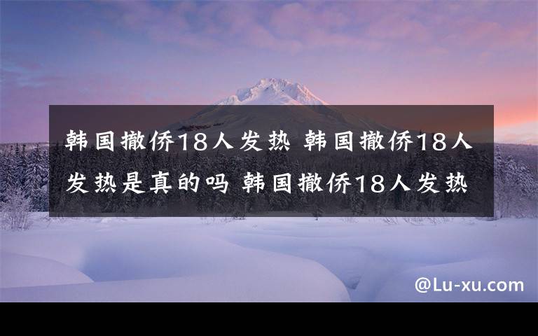 韓國撤僑18人發(fā)熱 韓國撤僑18人發(fā)熱是真的嗎 韓國撤僑18人發(fā)熱現(xiàn)在情況怎么樣最新消息