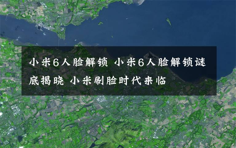 小米6人臉解鎖 小米6人臉解鎖謎底揭曉 小米刷臉時代來臨