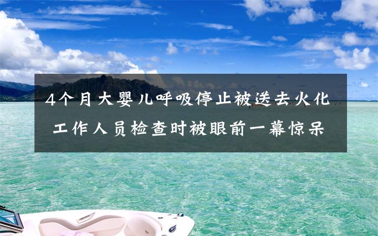 4個(gè)月大嬰兒呼吸停止被送去火化 工作人員檢查時(shí)被眼前一幕驚呆了