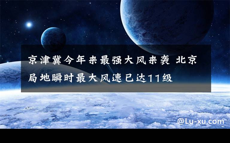 京津冀今年來最強大風來襲 北京局地瞬時最大風速已達11級