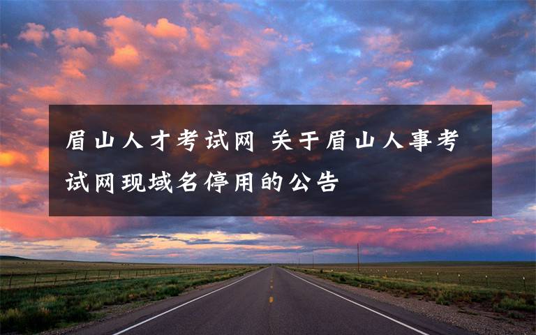 眉山人才考試網(wǎng) 關(guān)于眉山人事考試網(wǎng)現(xiàn)域名停用的公告