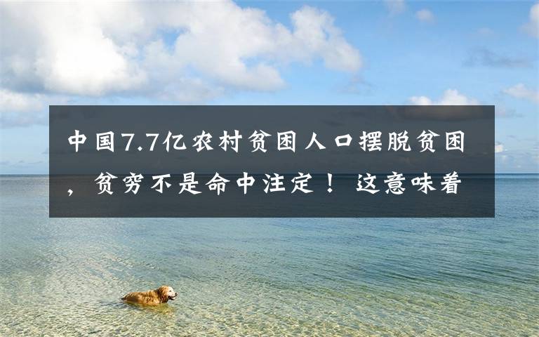 中國7.7億農(nóng)村貧困人口擺脫貧困，貧窮不是命中注定！ 這意味著什么?