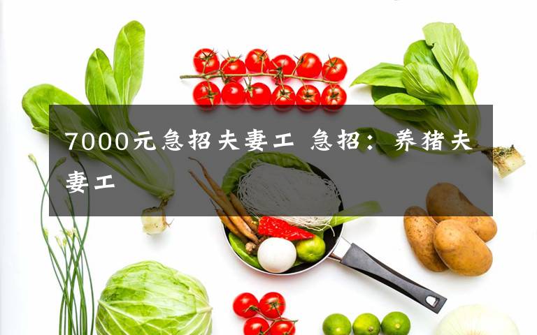 7000元急招夫妻工 急招：養(yǎng)豬夫妻工