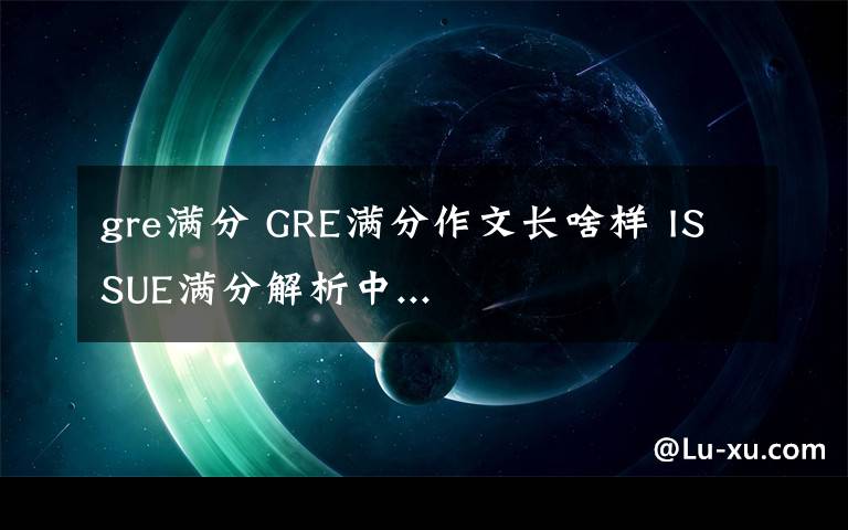 gre滿分 GRE滿分作文長(zhǎng)啥樣 ISSUE滿分解析中...