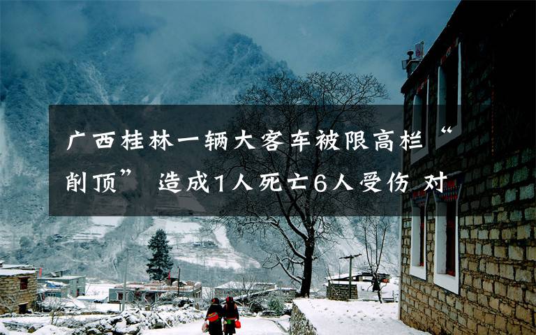 廣西桂林一輛大客車被限高欄“削頂” 造成1人死亡6人受傷 對此大家怎么看？