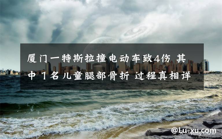 廈門一特斯拉撞電動車致4傷 其中１名兒童腿部骨折 過程真相詳細(xì)揭秘！