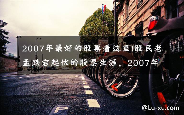 2007年最好的股票看這里!股民老孟跌宕起伏的股票生涯，2007年牛市里，股票賺了他卻走了