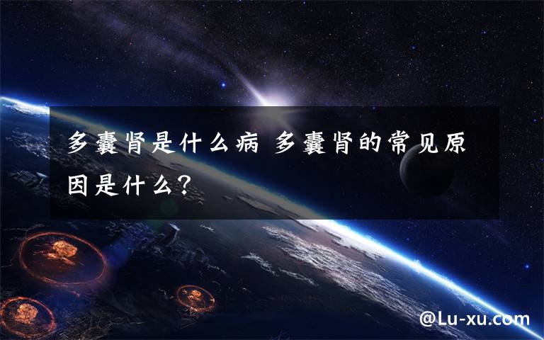 多囊腎是什么病 多囊腎的常見原因是什么？