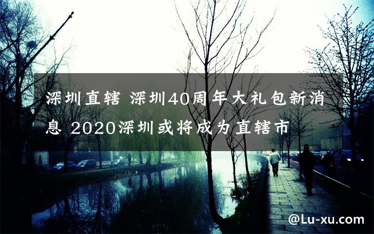 深圳直轄 深圳40周年大禮包新消息 2020深圳或?qū)⒊蔀橹陛犑?></a></div>
              <div   id=