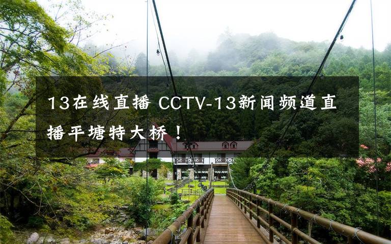 13在線直播 CCTV-13新聞頻道直播平塘特大橋！