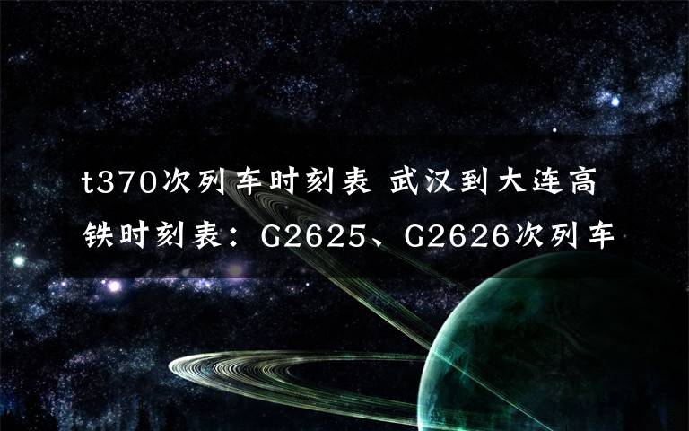 t370次列車時(shí)刻表 武漢到大連高鐵時(shí)刻表：G2625、G2626次列車票價(jià)全程時(shí)間