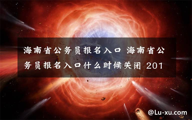 海南省公務(wù)員報(bào)名入口 海南省公務(wù)員報(bào)名入口什么時(shí)候關(guān)閉 2018海南省考報(bào)名截止時(shí)間