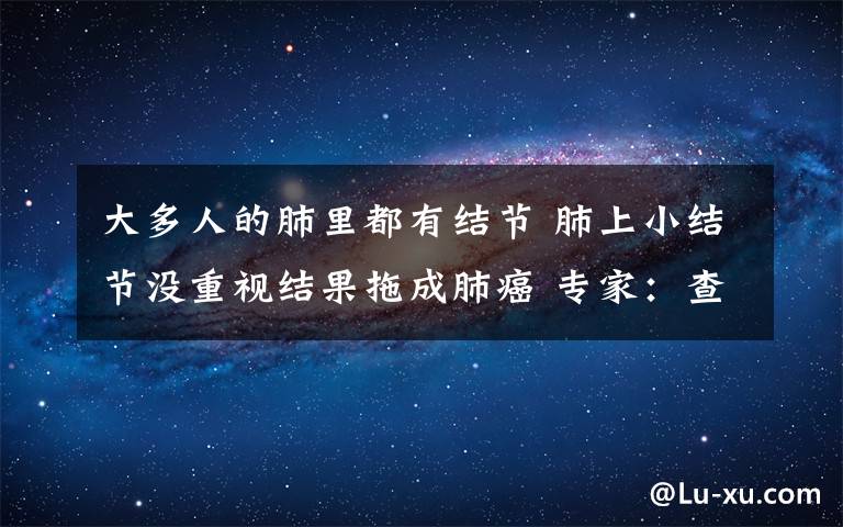 大多人的肺里都有結(jié)節(jié) 肺上小結(jié)節(jié)沒(méi)重視結(jié)果拖成肺癌 專家：查出肺結(jié)節(jié)莫慌，但務(wù)必及時(shí)手術(shù)