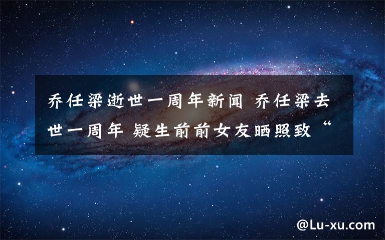 喬任梁逝世一周年新聞 喬任梁去世一周年 疑生前前女友曬照致“最愛的你”