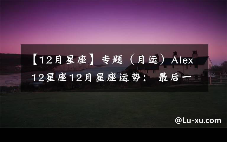 【12月星座】專題（月運(yùn)）Alex 12星座12月星座運(yùn)勢： 最后一戰(zhàn)