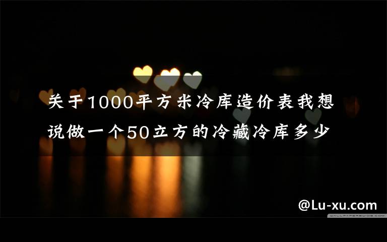 關(guān)于1000平方米冷庫造價(jià)表我想說做一個(gè)50立方的冷藏冷庫多少錢？冷庫尺寸價(jià)格對照表一覽