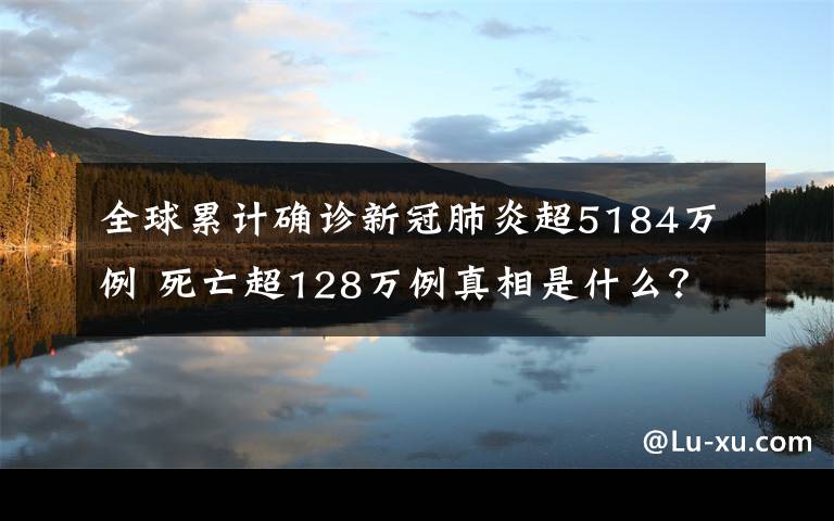 全球累計確診新冠肺炎超5184萬例 死亡超128萬例真相是什么？