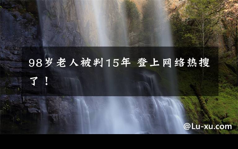 98歲老人被判15年 登上網(wǎng)絡熱搜了！