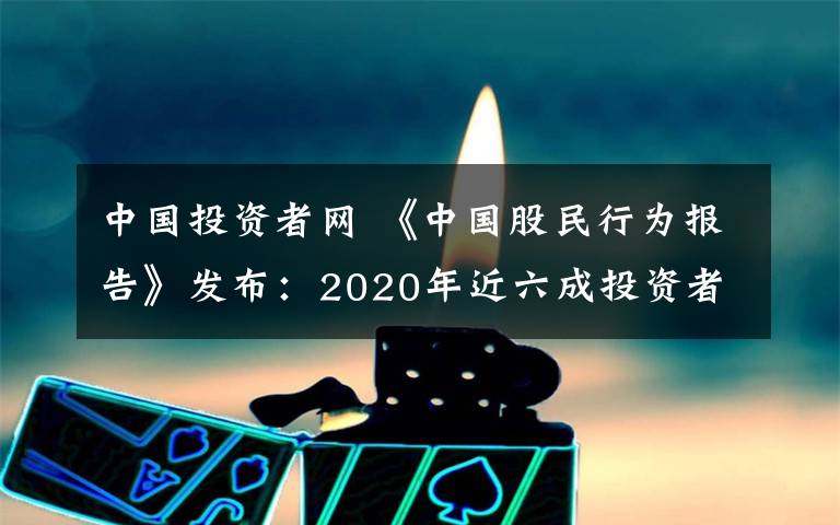 中國投資者網(wǎng) 《中國股民行為報告》發(fā)布：2020年近六成投資者盈利