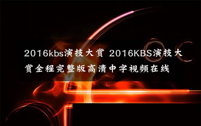 2016kbs演技大賞 2016KBS演技大賞全程完整版高清中字視頻在線觀看