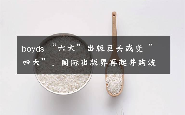 boyds “六大”出版巨頭或變“四大”，國際出版界再起并購波瀾？