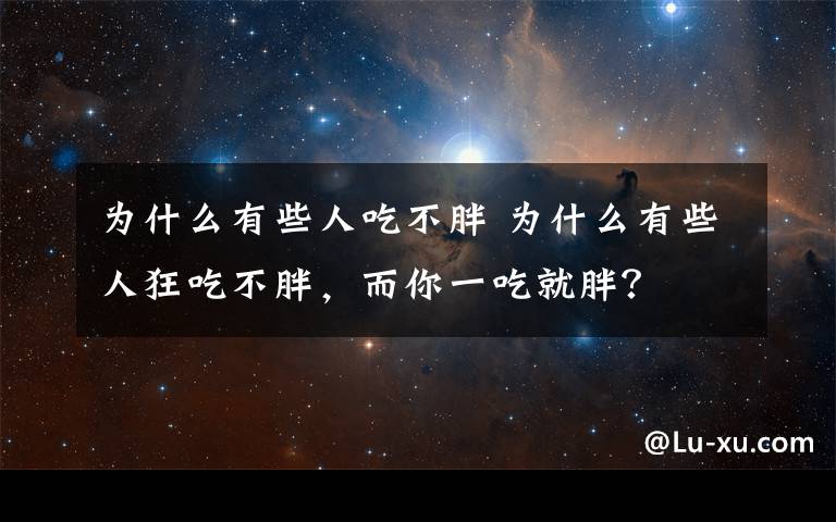 為什么有些人吃不胖 為什么有些人狂吃不胖，而你一吃就胖？