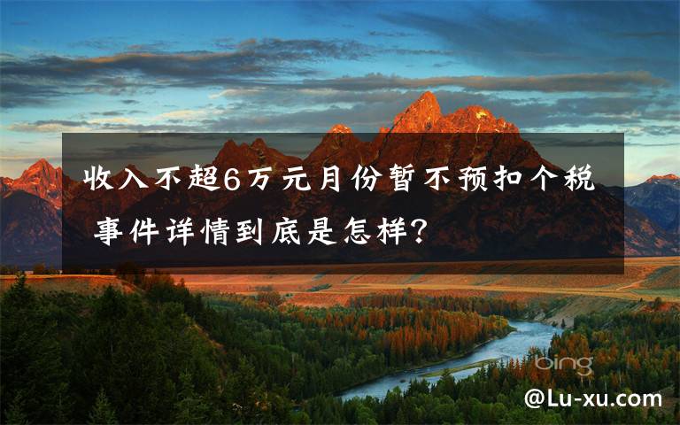 收入不超6萬元月份暫不預(yù)扣個(gè)稅 事件詳情到底是怎樣？