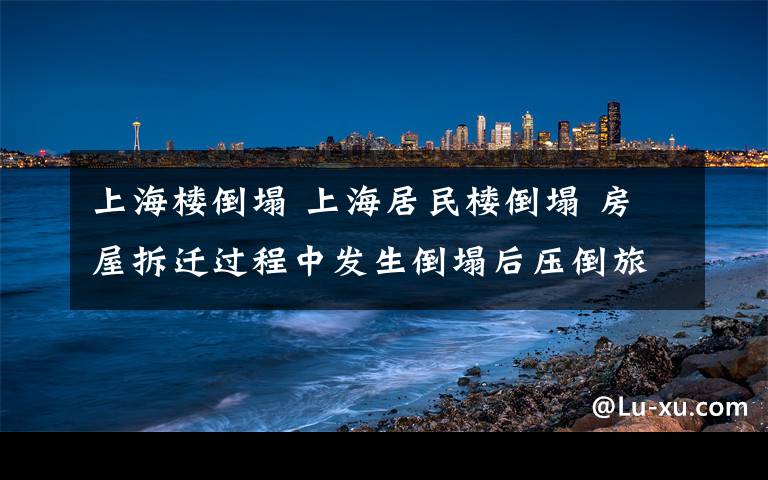 上海樓倒塌 上海居民樓倒塌 房屋拆遷過程中發(fā)生倒塌后壓倒旅館