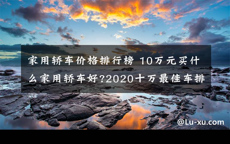 家用轎車價(jià)格排行榜 10萬元買什么家用轎車好?2020十萬最佳車排行榜