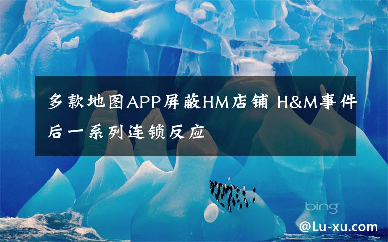 多款地圖APP屏蔽HM店鋪 H&M事件后一系列連鎖反應(yīng)