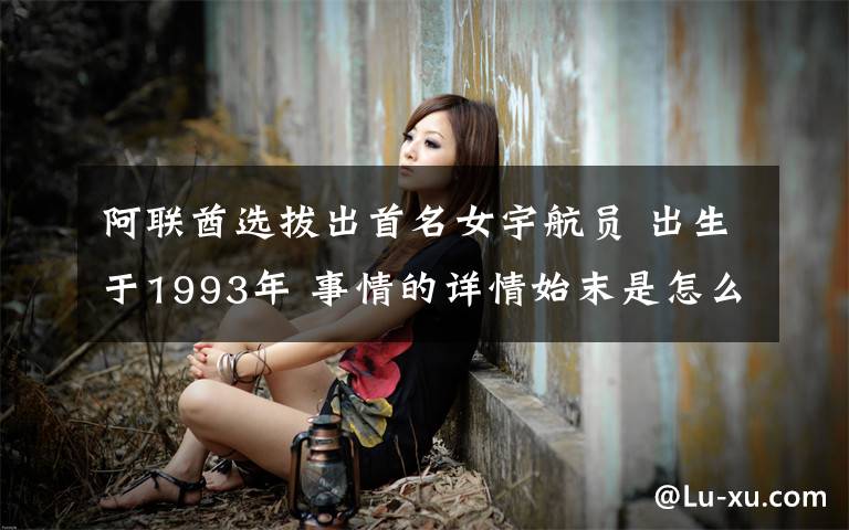 阿聯(lián)酋選拔出首名女宇航員 出生于1993年 事情的詳情始末是怎么樣了！