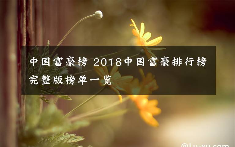 中國(guó)富豪榜 2018中國(guó)富豪排行榜完整版榜單一覽